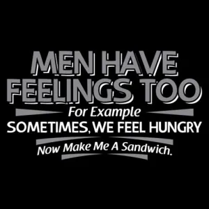 Men Have Feelings Too. For Example, Sometimes, We Feel Hungry.